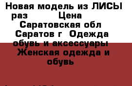 Новая модель из ЛИСЫ раз.40-44 › Цена ­ 6 000 - Саратовская обл., Саратов г. Одежда, обувь и аксессуары » Женская одежда и обувь   